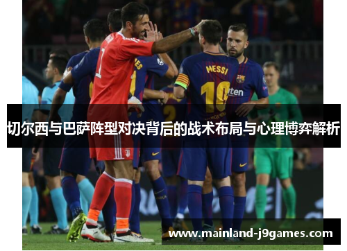 切尔西与巴萨阵型对决背后的战术布局与心理博弈解析
