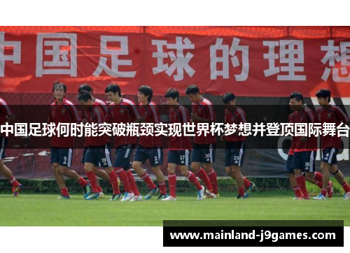 中国足球何时能突破瓶颈实现世界杯梦想并登顶国际舞台