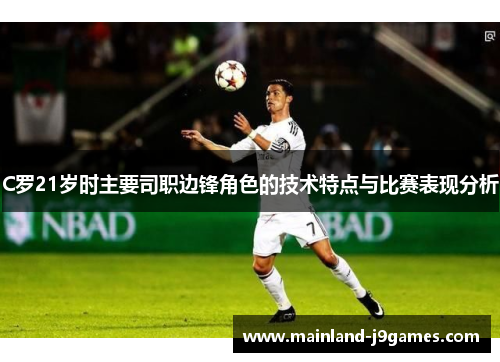 C罗21岁时主要司职边锋角色的技术特点与比赛表现分析