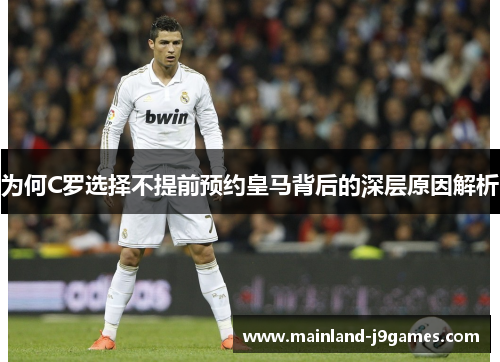 为何C罗选择不提前预约皇马背后的深层原因解析