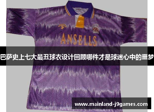 巴萨史上七大最丑球衣设计回顾哪件才是球迷心中的噩梦