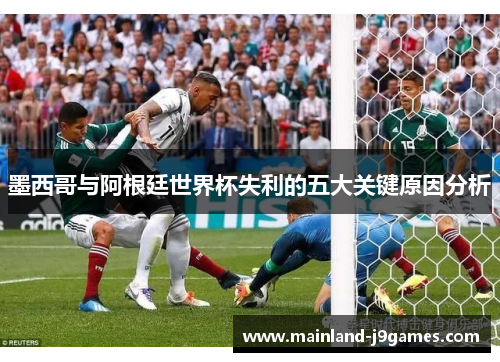 墨西哥与阿根廷世界杯失利的五大关键原因分析