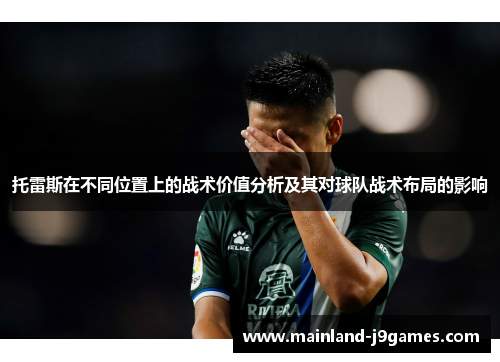 托雷斯在不同位置上的战术价值分析及其对球队战术布局的影响