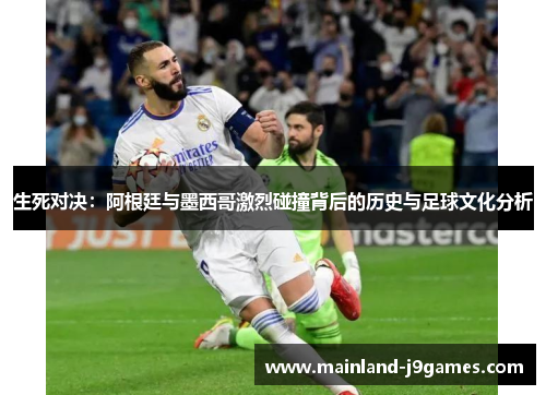 生死对决：阿根廷与墨西哥激烈碰撞背后的历史与足球文化分析