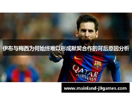 伊布与梅西为何始终难以形成默契合作的背后原因分析