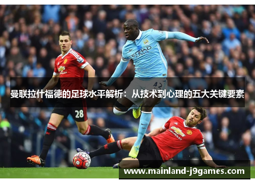 曼联拉什福德的足球水平解析：从技术到心理的五大关键要素
