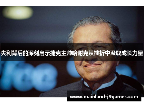 失利背后的深刻启示捷克主帅哈谢克从挫折中汲取成长力量