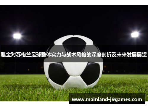 雅金对苏格兰足球整体实力与战术风格的深度剖析及未来发展展望