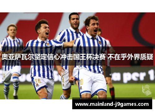 奥亚萨瓦尔坚定信心冲击国王杯决赛 不在乎外界质疑