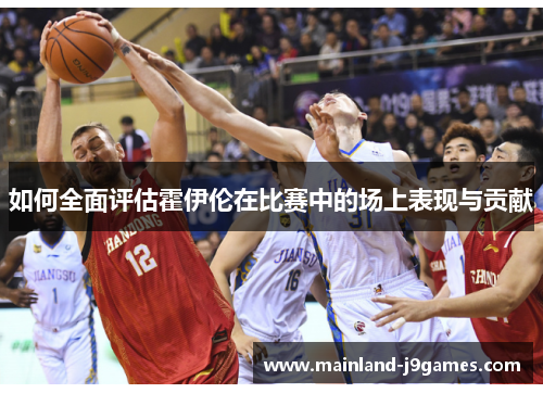 如何全面评估霍伊伦在比赛中的场上表现与贡献