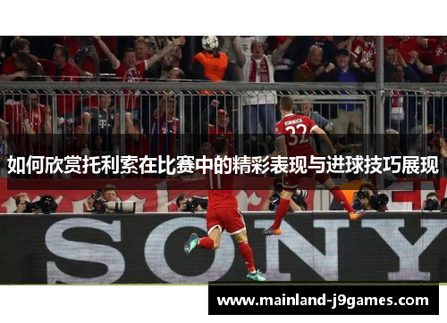 如何欣赏托利索在比赛中的精彩表现与进球技巧展现