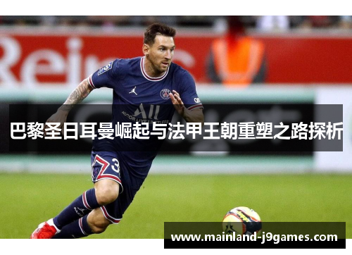 巴黎圣日耳曼崛起与法甲王朝重塑之路探析
