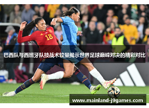 巴西队与西班牙队技战术较量揭示世界足球巅峰对决的精彩对比