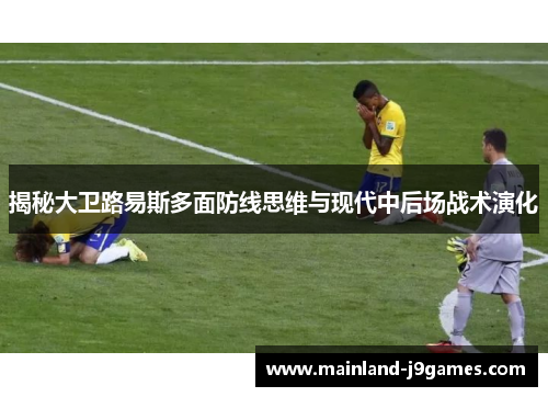 揭秘大卫路易斯多面防线思维与现代中后场战术演化