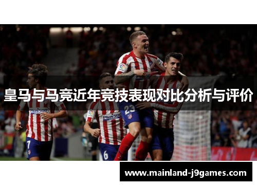 皇马与马竞近年竞技表现对比分析与评价
