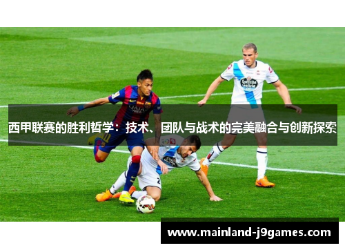 西甲联赛的胜利哲学：技术、团队与战术的完美融合与创新探索