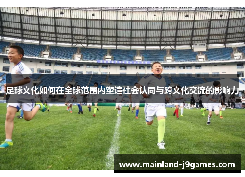 足球文化如何在全球范围内塑造社会认同与跨文化交流的影响力