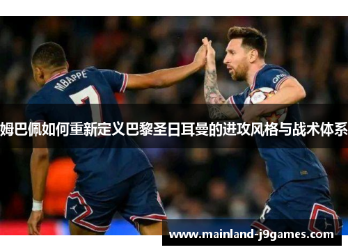 姆巴佩如何重新定义巴黎圣日耳曼的进攻风格与战术体系