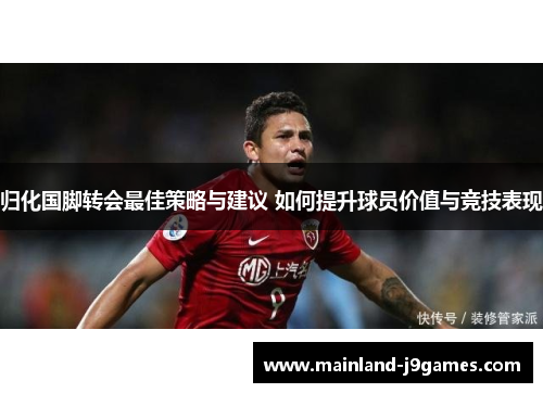 归化国脚转会最佳策略与建议 如何提升球员价值与竞技表现