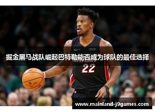 掘金黑马战队崛起巴特勒能否成为球队的最佳选择