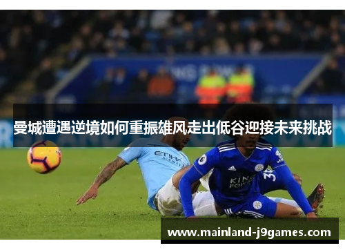 曼城遭遇逆境如何重振雄风走出低谷迎接未来挑战