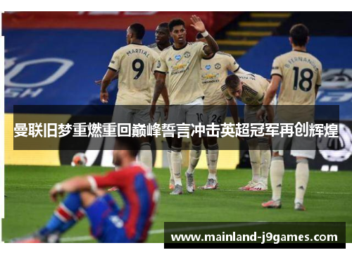 曼联旧梦重燃重回巅峰誓言冲击英超冠军再创辉煌