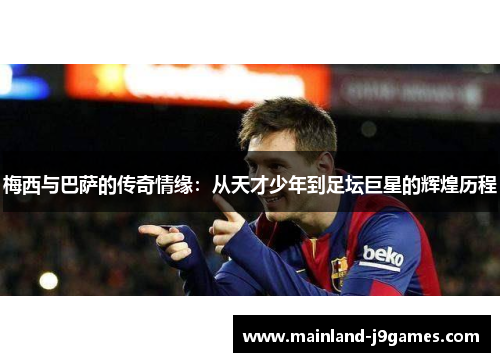 梅西与巴萨的传奇情缘：从天才少年到足坛巨星的辉煌历程