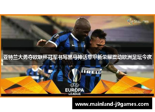 亚特兰大勇夺欧联杯冠军书写黑马神话意甲新荣耀震动欧洲足坛今夜