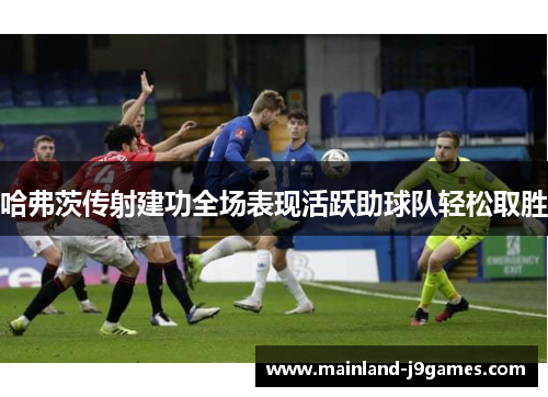 哈弗茨传射建功全场表现活跃助球队轻松取胜