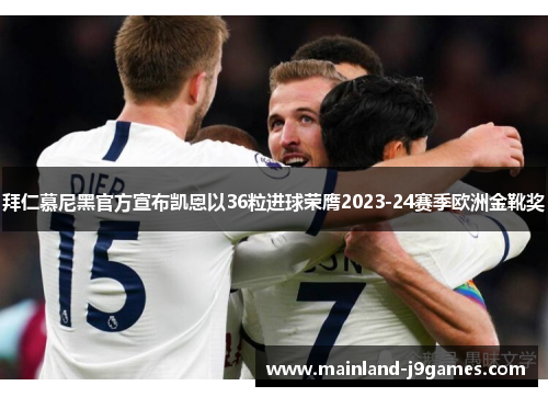 拜仁慕尼黑官方宣布凯恩以36粒进球荣膺2023-24赛季欧洲金靴奖