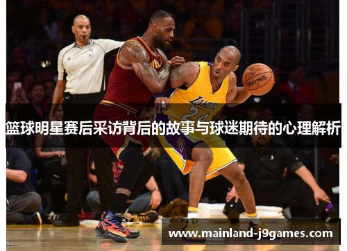 篮球明星赛后采访背后的故事与球迷期待的心理解析