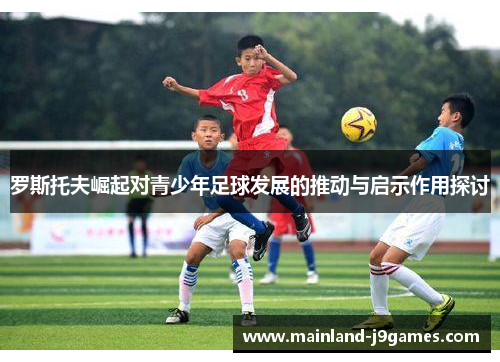 罗斯托夫崛起对青少年足球发展的推动与启示作用探讨